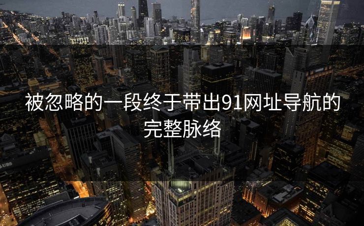 被忽略的一段终于带出91网址导航的完整脉络