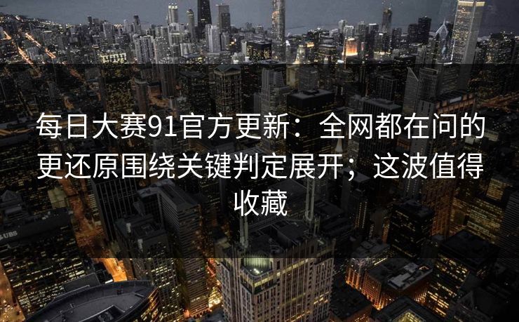 每日大赛91官方更新：全网都在问的更还原围绕关键判定展开；这波值得收藏