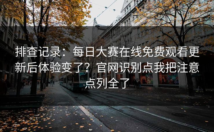 排查记录：每日大赛在线免费观看更新后体验变了？官网识别点我把注意点列全了