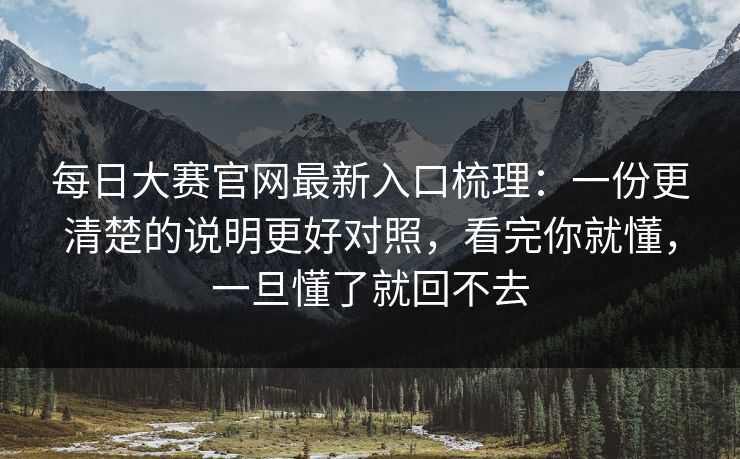 每日大赛官网最新入口梳理：一份更清楚的说明更好对照，看完你就懂，一旦懂了就回不去