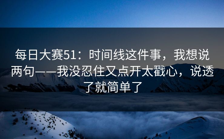 每日大赛51：时间线这件事，我想说两句——我没忍住又点开太戳心，说透了就简单了