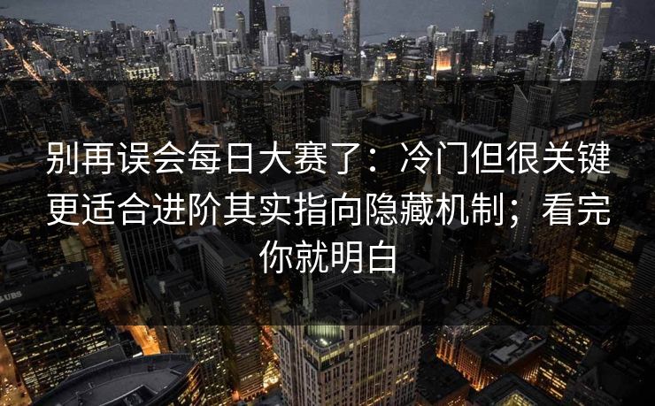 别再误会每日大赛了:冷门但很关键更适合进阶其实指向隐藏机制;看完你就明白 别再误会每日大赛了:冷门但很关键更适合进阶其实指向隐藏机制;看完你就明白