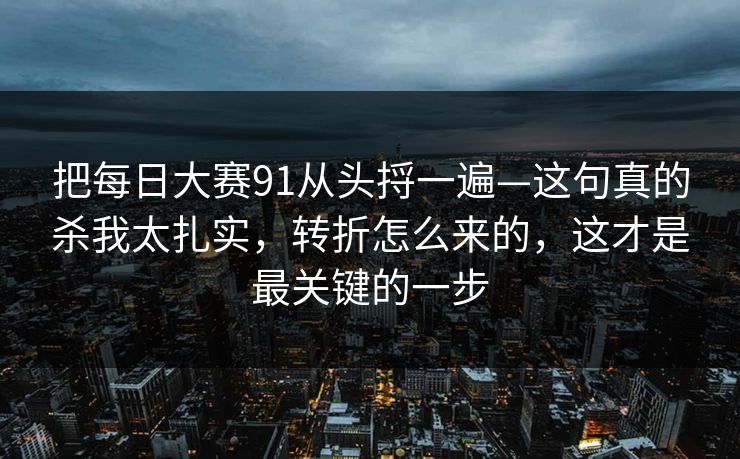 把每日大赛91从头捋一遍—这句真的杀我太扎实，转折怎么来的，这才是最关键的一步