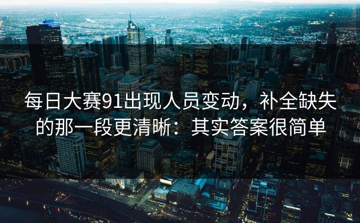 每日大赛91出现人员变动，补全缺失的那一段更清晰：其实答案很简单