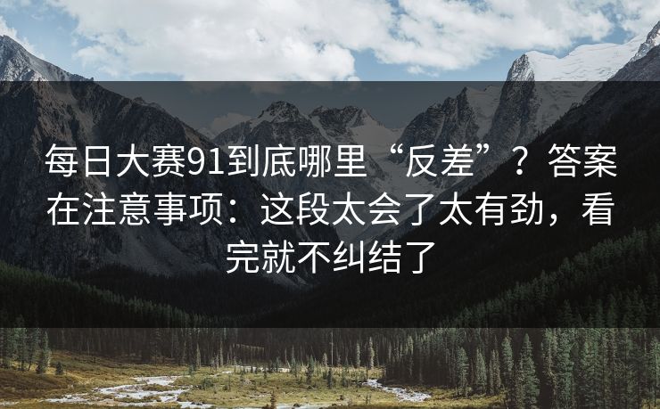 每日大赛91到底哪里“反差”？答案在注意事项：这段太会了太有劲，看完就不纠结了