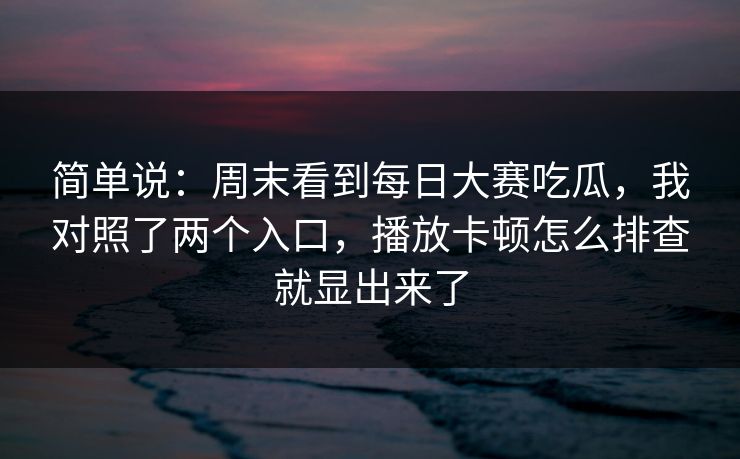 简单说：周末看到每日大赛吃瓜，我对照了两个入口，播放卡顿怎么排查就显出来了