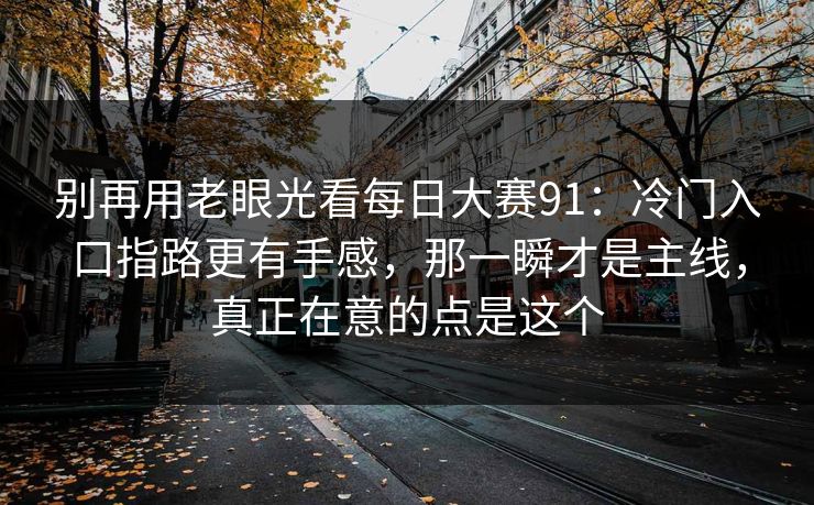 别再用老眼光看每日大赛91：冷门入口指路更有手感，那一瞬才是主线，真正在意的点是这个