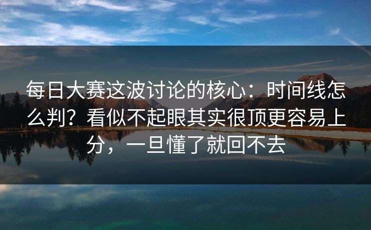 每日大赛这波讨论的核心：时间线怎么判？看似不起眼其实很顶更容易上分，一旦懂了就回不去