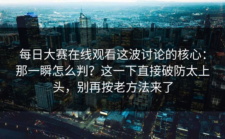 每日大赛在线观看这波讨论的核心：那一瞬怎么判？这一下直接破防太上头，别再按老方法来了